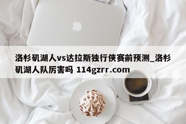 洛杉矶湖人vs达拉斯独行侠赛前预测_洛杉矶湖人队厉害吗 114gzrr.com 
