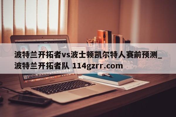 波特兰开拓者vs波士顿凯尔特人赛前预测_波特兰开拓者队 114gzrr.com 