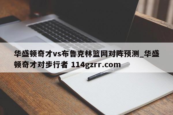 华盛顿奇才vs布鲁克林篮网对阵预测_华盛顿奇才对步行者 114gzrr.com 