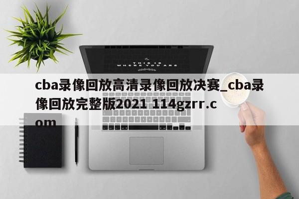 cba录像回放高清录像回放决赛_cba录像回放完整版2021 114gzrr.com 