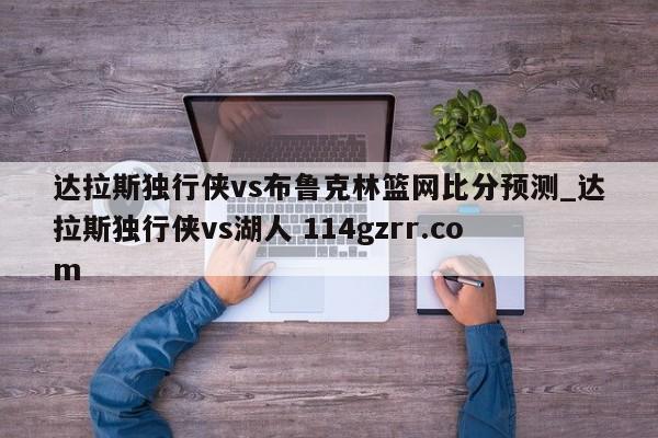 达拉斯独行侠vs布鲁克林篮网比分预测_达拉斯独行侠vs湖人 114gzrr.com 