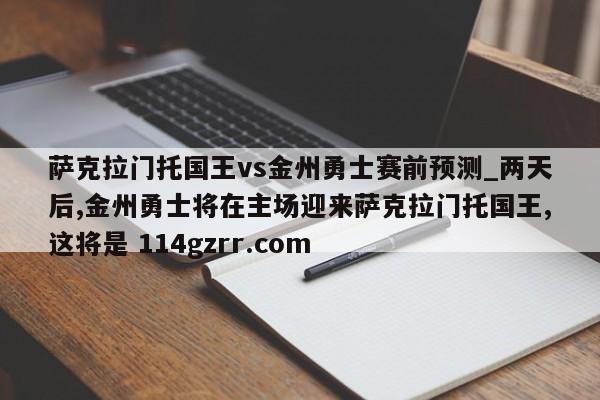 萨克拉门托国王vs金州勇士赛前预测_两天后,金州勇士将在主场迎来萨克拉门托国王,这将是 114gzrr.com 