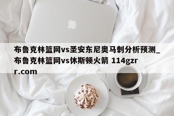 布鲁克林篮网vs圣安东尼奥马刺分析预测_布鲁克林篮网vs休斯顿火箭 114gzrr.com 