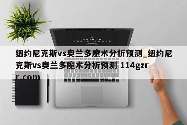 纽约尼克斯vs奥兰多魔术分析预测_纽约尼克斯vs奥兰多魔术分析预测 114gzrr.com 