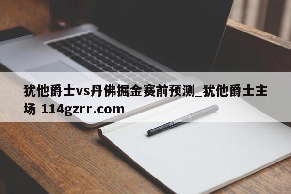 犹他爵士vs丹佛掘金赛前预测_犹他爵士主场 114gzrr.com 
