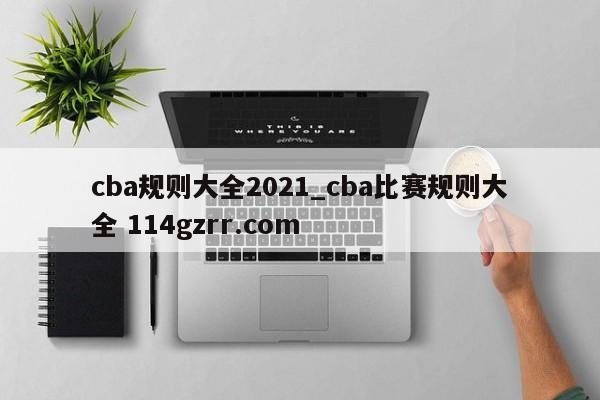 cba规则大全2021_cba比赛规则大全 114gzrr.com 