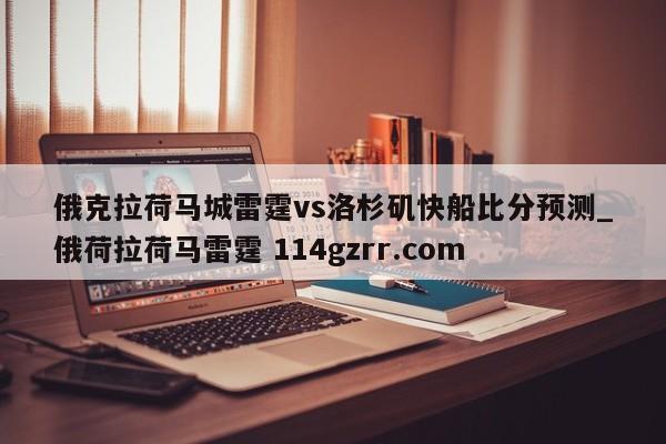 俄克拉荷马城雷霆vs洛杉矶快船比分预测_俄荷拉荷马雷霆 114gzrr.com 