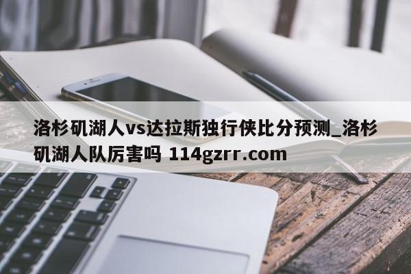 洛杉矶湖人vs达拉斯独行侠比分预测_洛杉矶湖人队厉害吗 114gzrr.com 