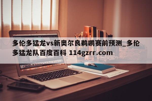多伦多猛龙vs新奥尔良鹈鹕赛前预测_多伦多猛龙队百度百科 114gzrr.com 