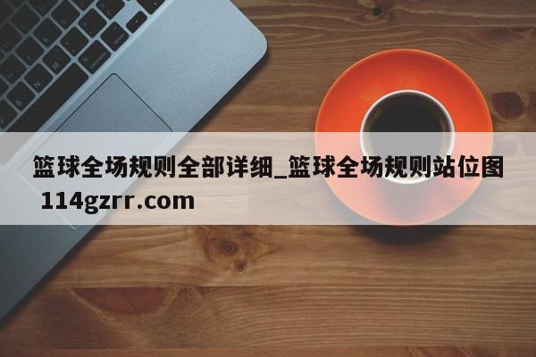 篮球全场规则全部详细_篮球全场规则站位图 114gzrr.com 