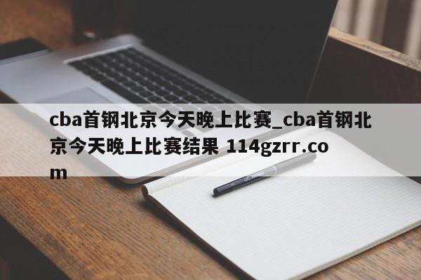 cba首钢北京今天晚上比赛_cba首钢北京今天晚上比赛结果 114gzrr.com 