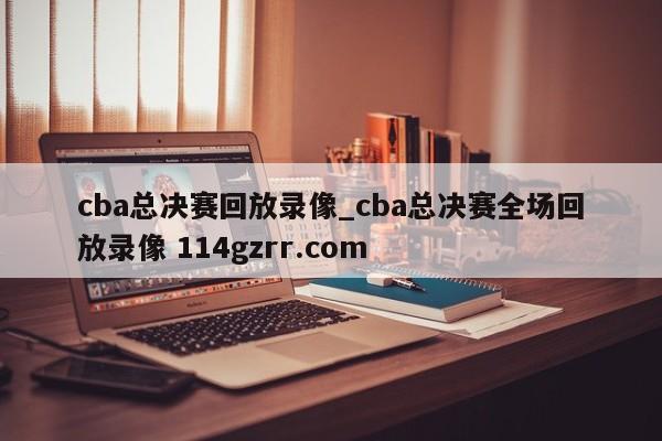 cba总决赛回放录像_cba总决赛全场回放录像 114gzrr.com 