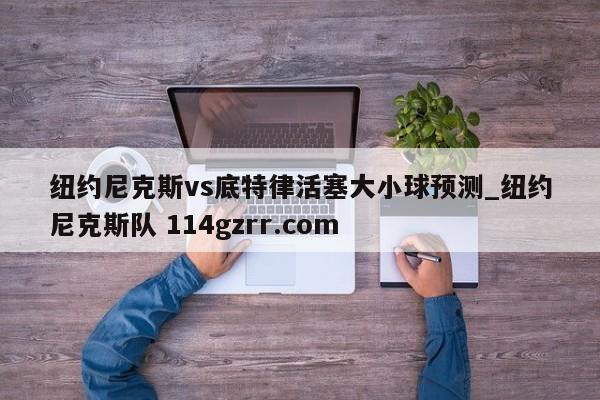 纽约尼克斯vs底特律活塞大小球预测_纽约尼克斯队 114gzrr.com 
