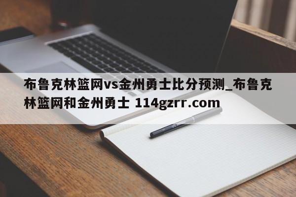布鲁克林篮网vs金州勇士比分预测_布鲁克林篮网和金州勇士 114gzrr.com 