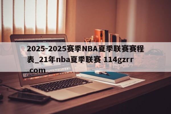2025-2025赛季NBA夏季联赛赛程表_21年nba夏季联赛 114gzrr.com 