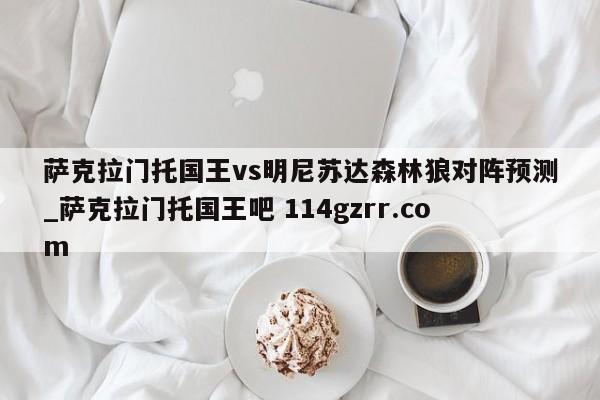萨克拉门托国王vs明尼苏达森林狼对阵预测_萨克拉门托国王吧 114gzrr.com 