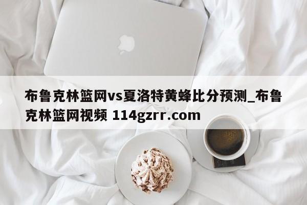 布鲁克林篮网vs夏洛特黄蜂比分预测_布鲁克林篮网视频 114gzrr.com 
