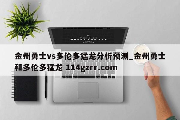 金州勇士vs多伦多猛龙分析预测_金州勇士和多伦多猛龙 114gzrr.com 