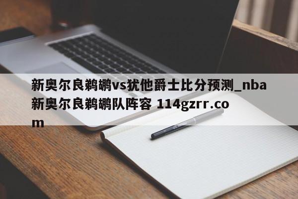 新奥尔良鹈鹕vs犹他爵士比分预测_nba新奥尔良鹈鹕队阵容 114gzrr.com 