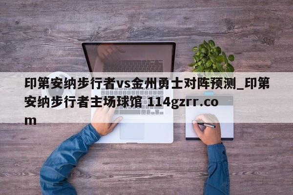 印第安纳步行者vs金州勇士对阵预测_印第安纳步行者主场球馆 114gzrr.com 