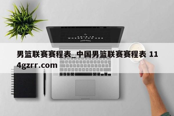 男篮联赛赛程表_中国男篮联赛赛程表 114gzrr.com 