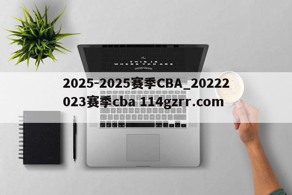 2025-2025赛季CBA_20222023赛季cba 114gzrr.com 