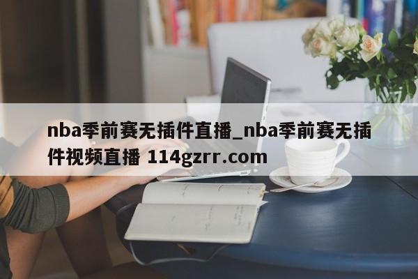nba季前赛无插件直播_nba季前赛无插件视频直播 114gzrr.com 