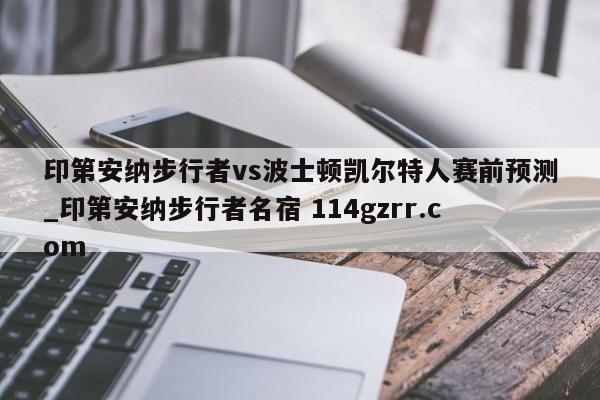 印第安纳步行者vs波士顿凯尔特人赛前预测_印第安纳步行者名宿 114gzrr.com 