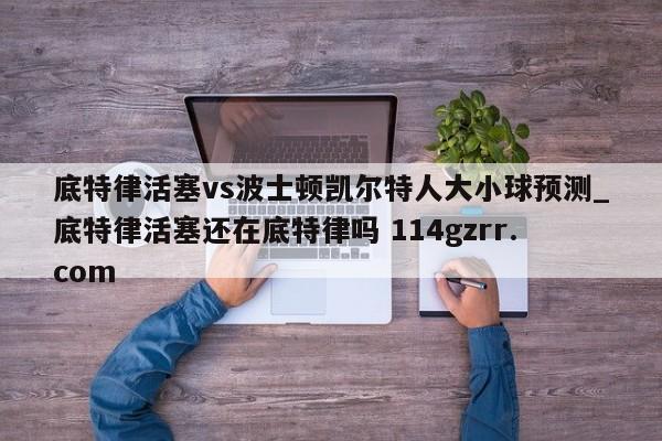 底特律活塞vs波士顿凯尔特人大小球预测_底特律活塞还在底特律吗 114gzrr.com 