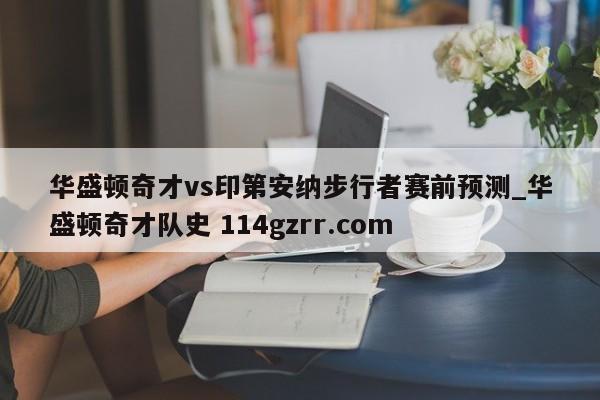 华盛顿奇才vs印第安纳步行者赛前预测_华盛顿奇才队史 114gzrr.com 