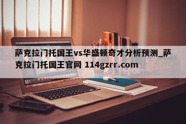 萨克拉门托国王vs华盛顿奇才分析预测_萨克拉门托国王官网 114gzrr.com 