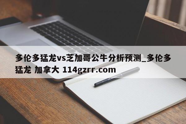 多伦多猛龙vs芝加哥公牛分析预测_多伦多猛龙 加拿大 114gzrr.com 