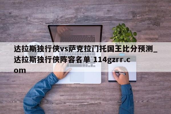 达拉斯独行侠vs萨克拉门托国王比分预测_达拉斯独行侠阵容名单 114gzrr.com 