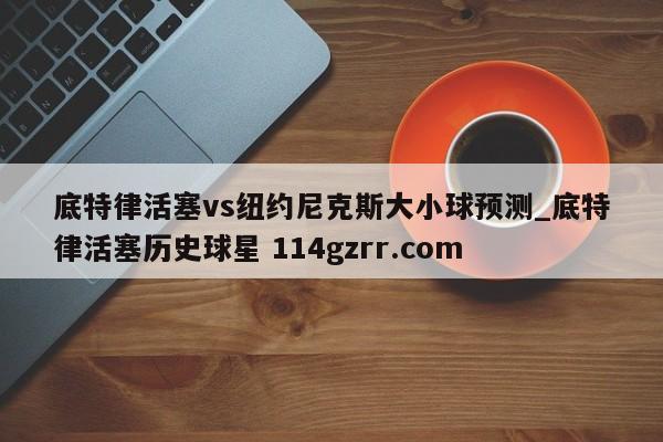 底特律活塞vs纽约尼克斯大小球预测_底特律活塞历史球星 114gzrr.com 