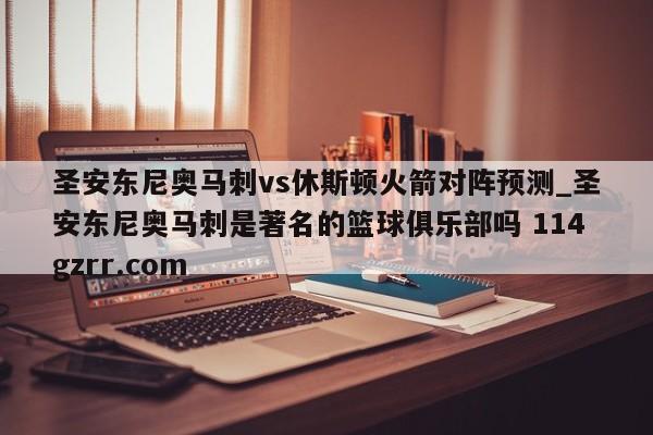 圣安东尼奥马刺vs休斯顿火箭对阵预测_圣安东尼奥马刺是著名的篮球俱乐部吗 114gzrr.com 