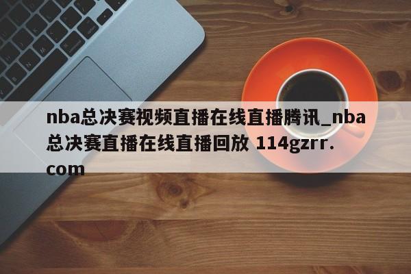 nba总决赛视频直播在线直播腾讯_nba总决赛直播在线直播回放 114gzrr.com 