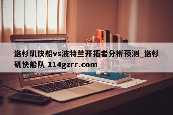 洛杉矶快船vs波特兰开拓者分析预测_洛杉矶快船队 114gzrr.com 