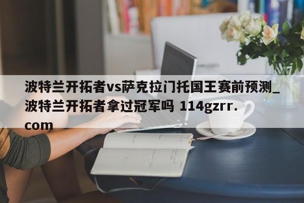 波特兰开拓者vs萨克拉门托国王赛前预测_波特兰开拓者拿过冠军吗 114gzrr.com 