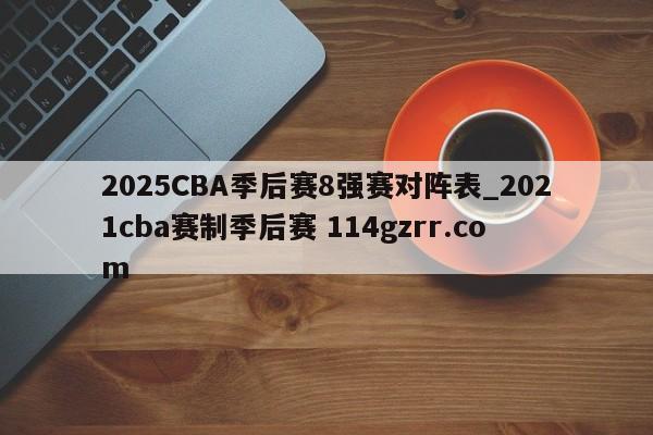 2025CBA季后赛8强赛对阵表_2021cba赛制季后赛 114gzrr.com 