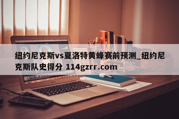 纽约尼克斯vs夏洛特黄蜂赛前预测_纽约尼克斯队史得分 114gzrr.com 