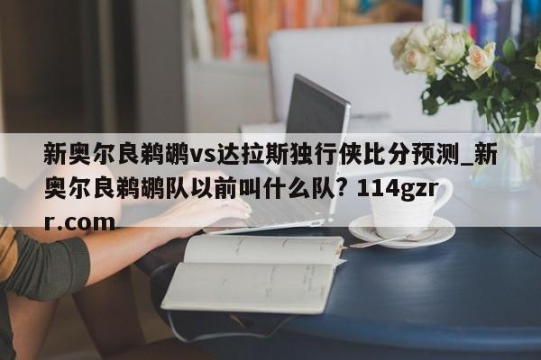 新奥尔良鹈鹕vs达拉斯独行侠比分预测_新奥尔良鹈鹕队以前叫什么队? 114gzrr.com 