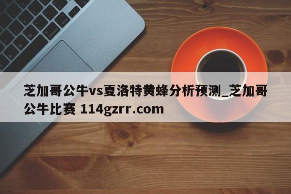 芝加哥公牛vs夏洛特黄蜂分析预测_芝加哥公牛比赛 114gzrr.com 
