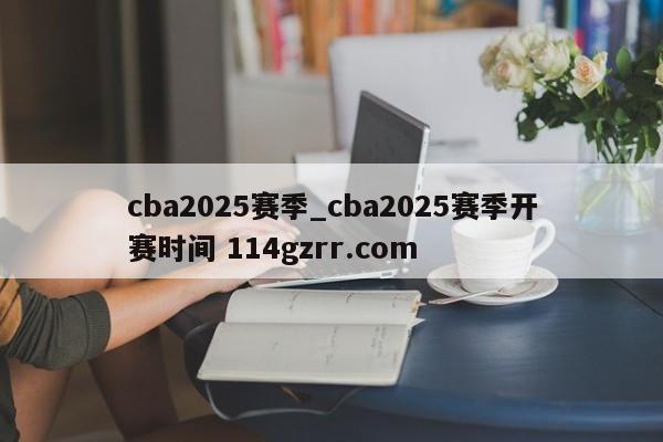 cba2025赛季_cba2025赛季开赛时间 114gzrr.com 