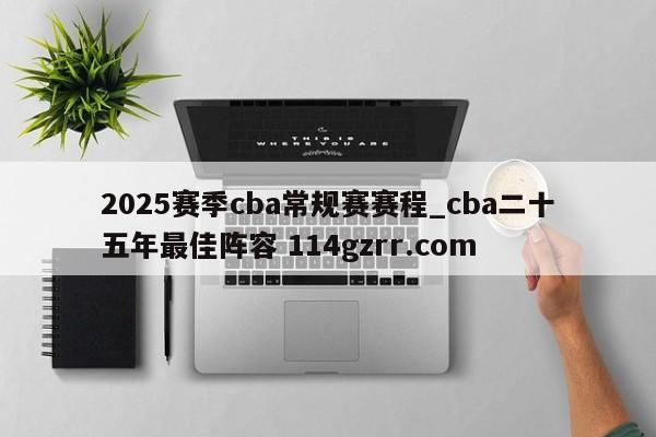 2025赛季cba常规赛赛程_cba二十五年最佳阵容 114gzrr.com 