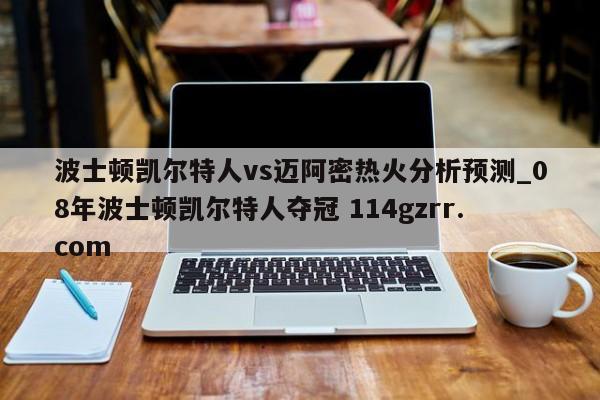 波士顿凯尔特人vs迈阿密热火分析预测_08年波士顿凯尔特人夺冠 114gzrr.com 