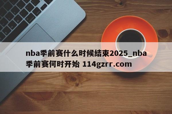 nba季前赛什么时候结束2025_nba季前赛何时开始 114gzrr.com 