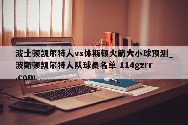 波士顿凯尔特人vs休斯顿火箭大小球预测_波斯顿凯尔特人队球员名单 114gzrr.com 