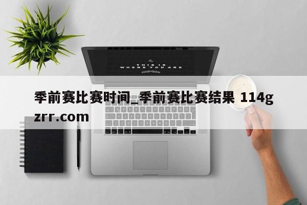 季前赛比赛时间_季前赛比赛结果 114gzrr.com 