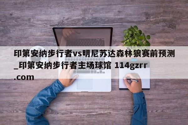 印第安纳步行者vs明尼苏达森林狼赛前预测_印第安纳步行者主场球馆 114gzrr.com 