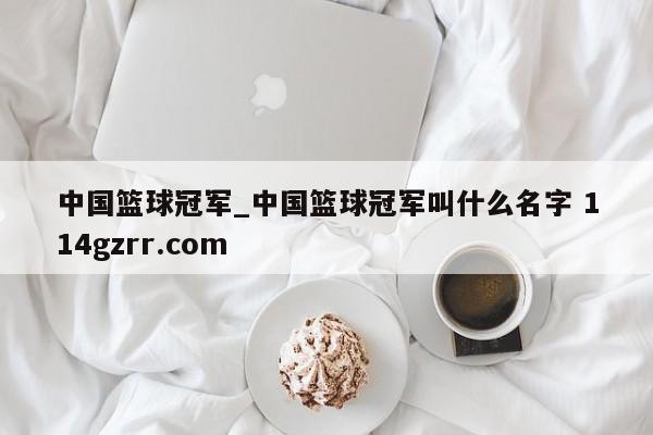 中国篮球冠军_中国篮球冠军叫什么名字 114gzrr.com 